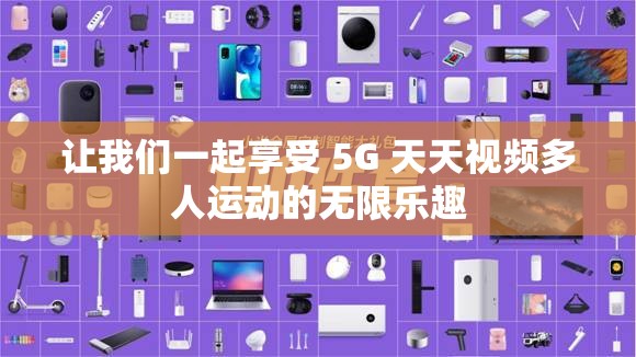让我们一起享受 5G 天天视频多人运动的无限乐趣