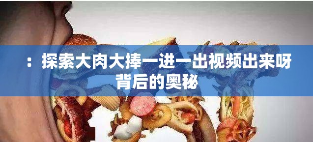 ：探索大肉大捧一进一出视频出来呀背后的奥秘