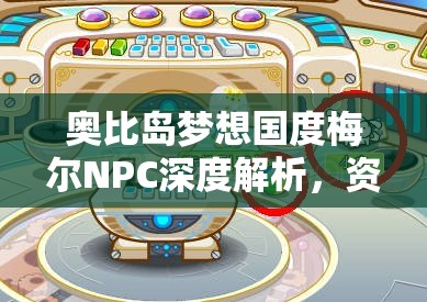 奥比岛梦想国度梅尔NPC深度解析，资源管理技巧、高效利用策略及价值最大化指南