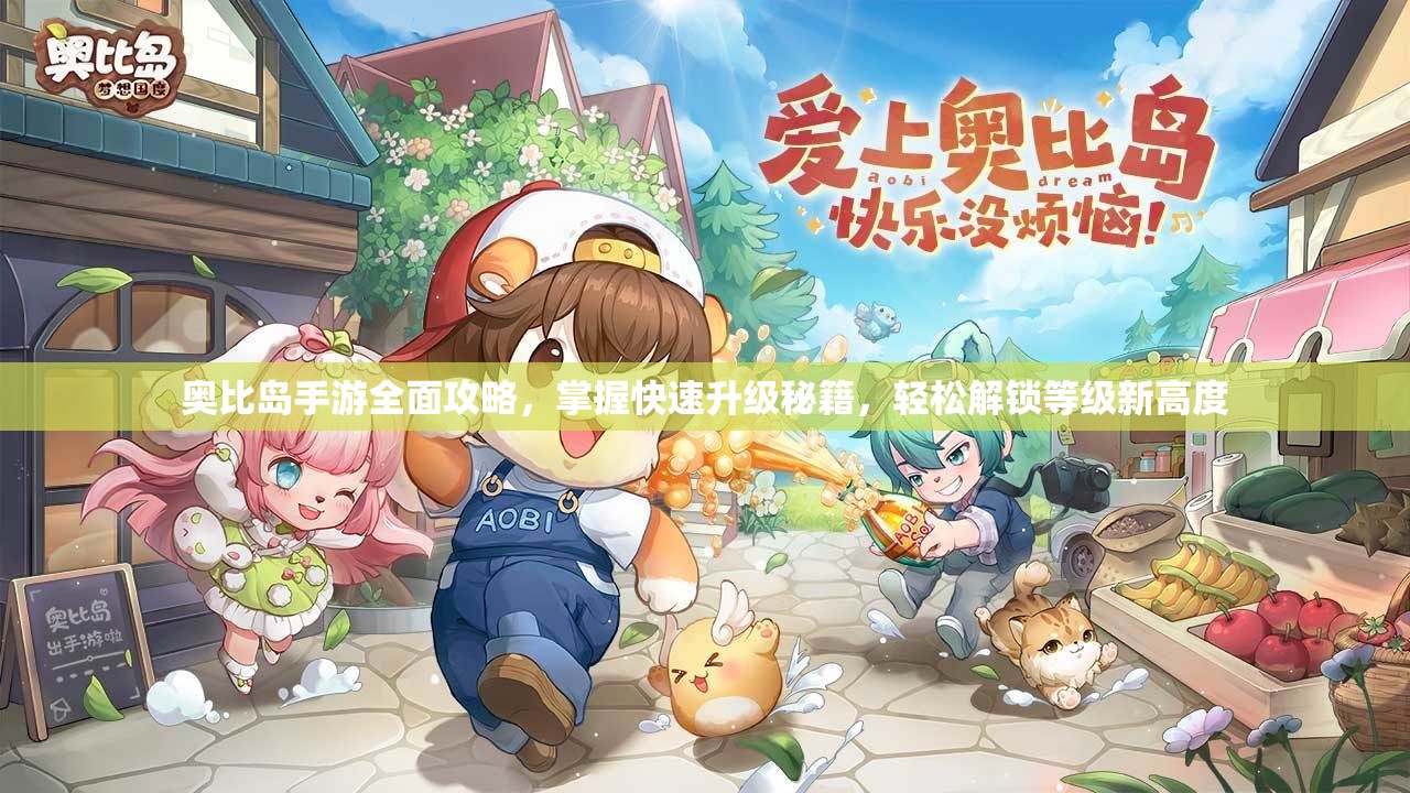 奥比岛手游全面攻略，掌握快速升级秘籍，轻松解锁等级新高度