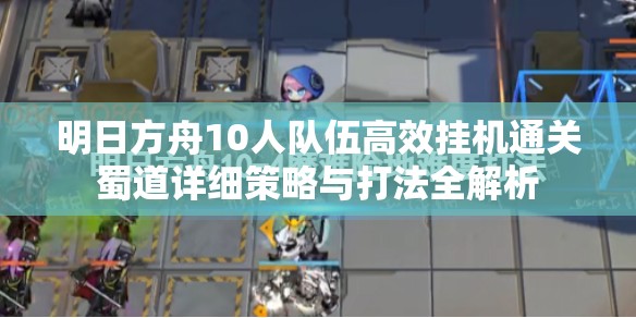 明日方舟10人队伍高效挂机通关蜀道详细策略与打法全解析