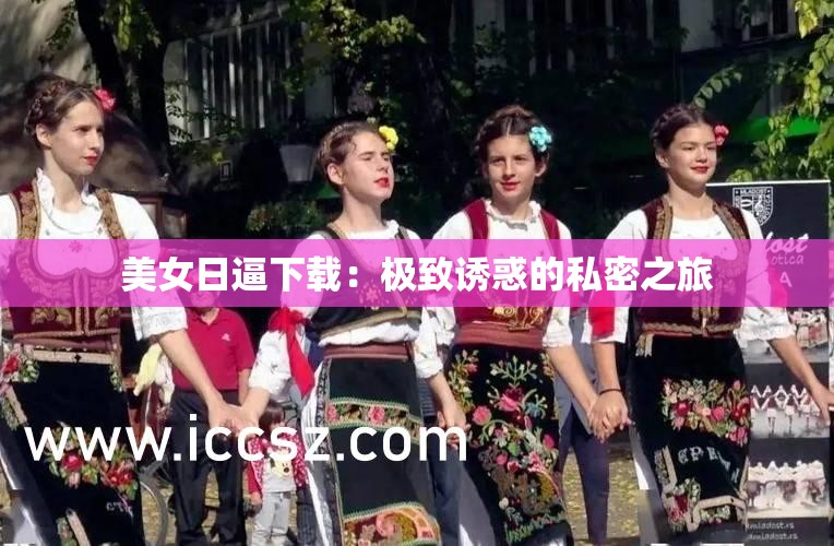 美女日逼下载：极致诱惑的私密之旅