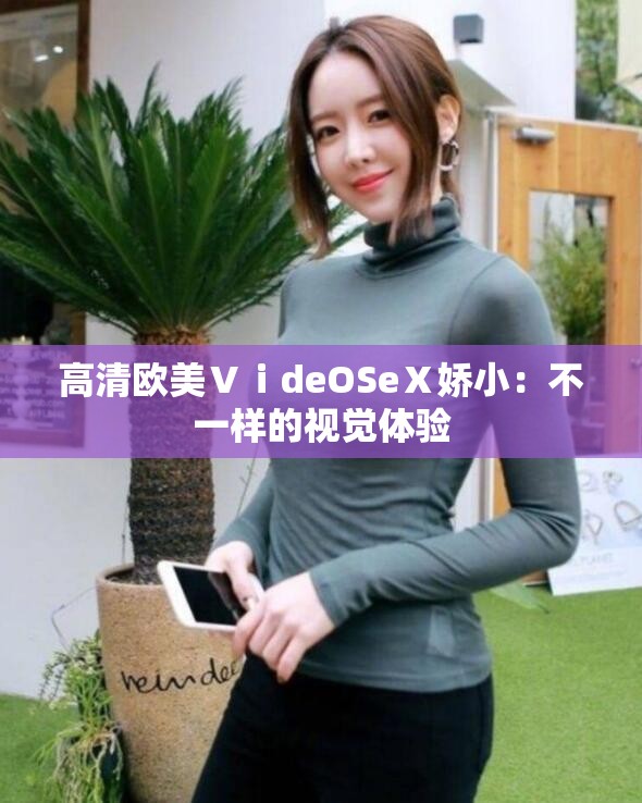 高清欧美ⅤⅰdeOSeⅩ娇小：不一样的视觉体验