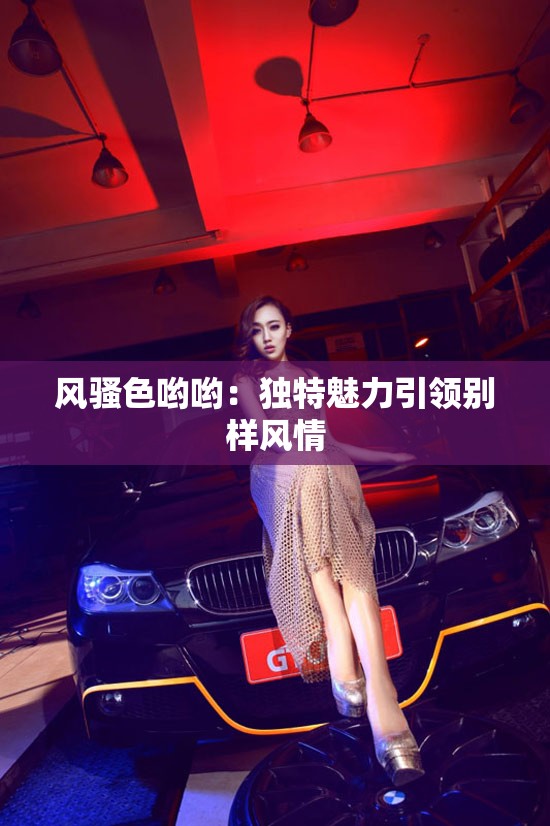 风骚色哟哟：独特魅力引领别样风情