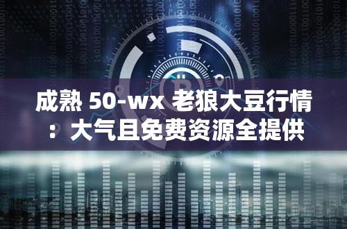 成熟 50-wx 老狼大豆行情：大气且免费资源全提供