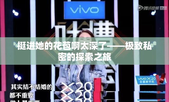 挺进她的花苞啊太深了——极致私密的探索之旅