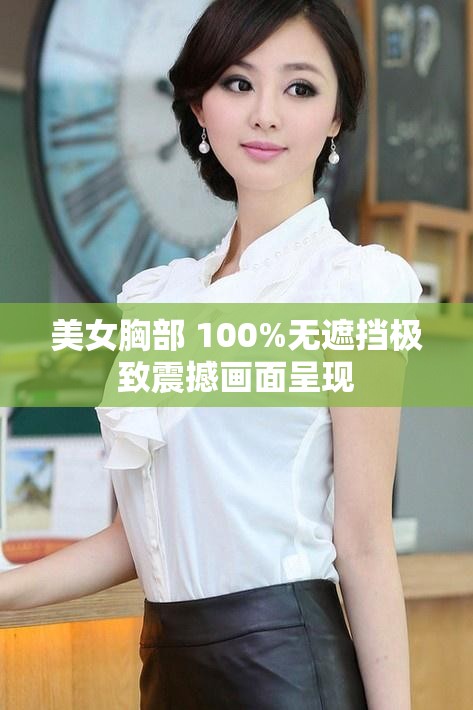 美女胸部 100%无遮挡极致震撼画面呈现