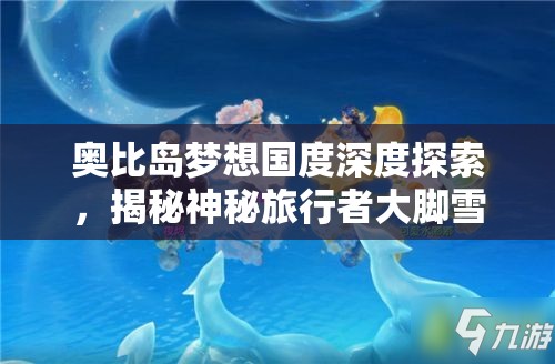 奥比岛梦想国度深度探索，揭秘神秘旅行者大脚雪怪的奇幻生态世界