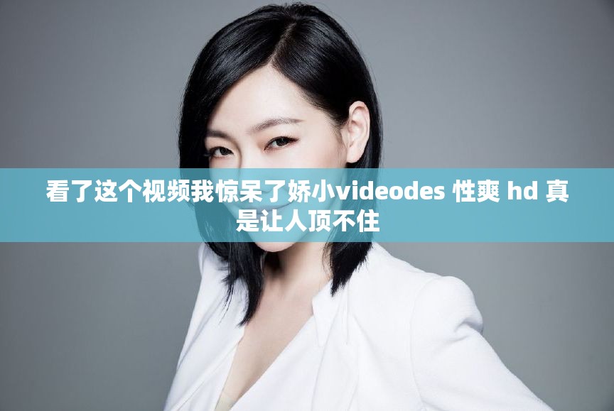 看了这个视频我惊呆了娇小videodes 性爽 hd 真是让人顶不住