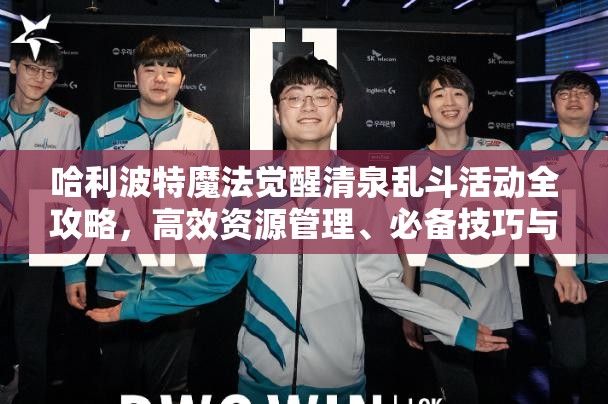 哈利波特魔法觉醒清泉乱斗活动全攻略，高效资源管理、必备技巧与最大化收益价值