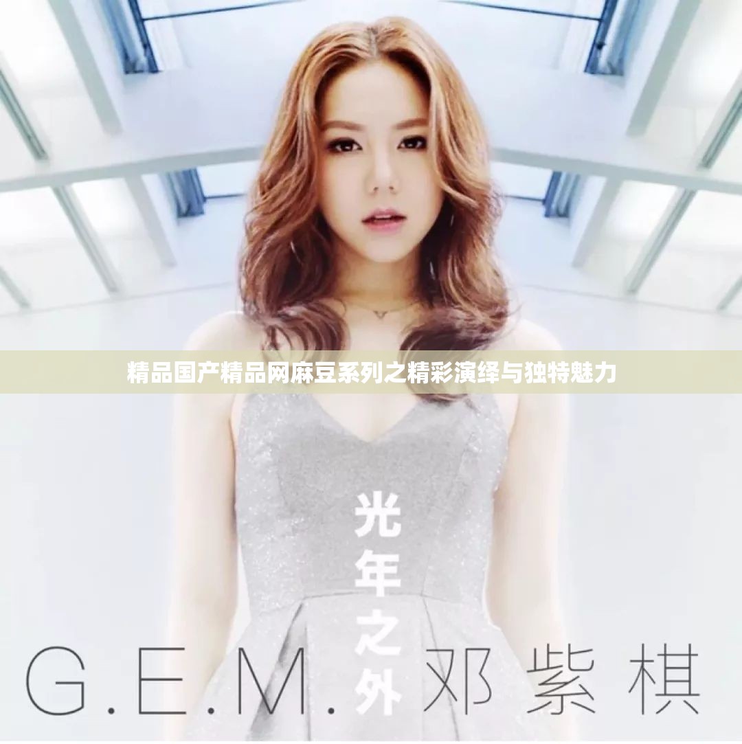 精品国产精品网麻豆系列之精彩演绎与独特魅力