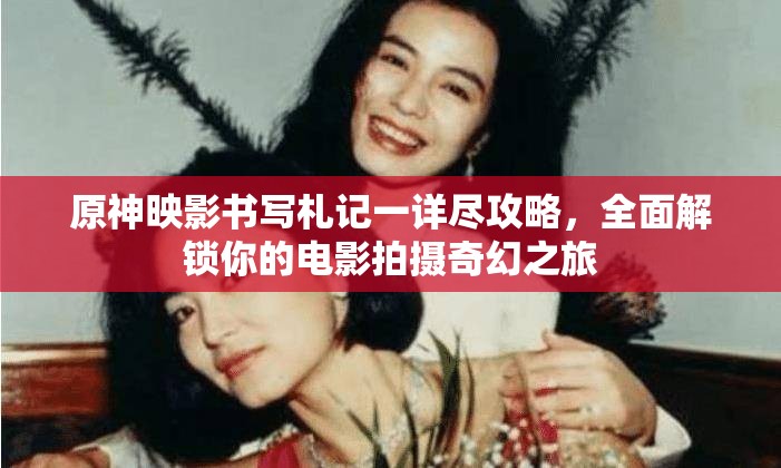 原神映影书写札记一详尽攻略，全面解锁你的电影拍摄奇幻之旅