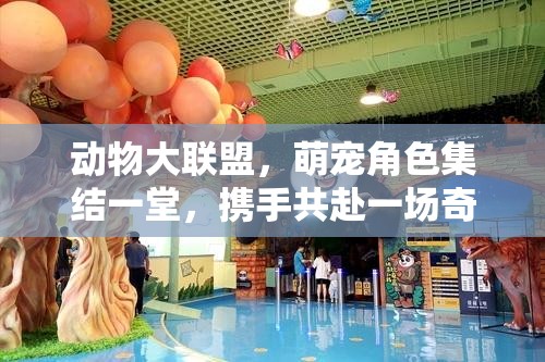 动物大联盟，萌宠角色集结一堂，携手共赴一场奇幻刺激的冒险旅程