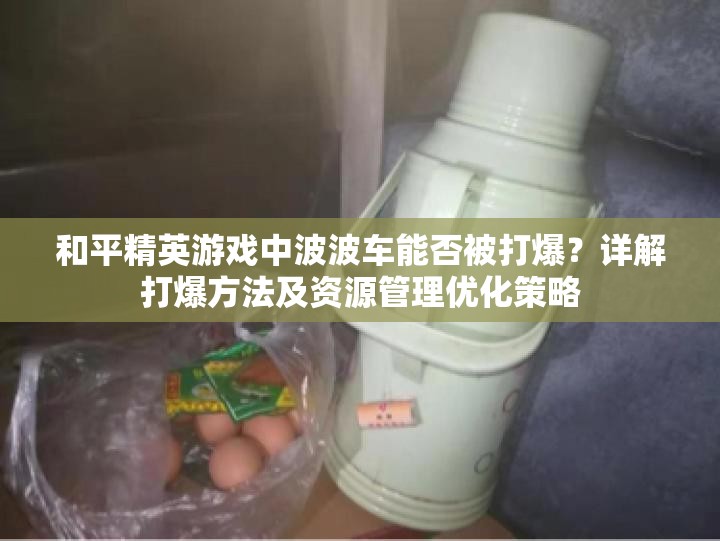 和平精英游戏中波波车能否被打爆？详解打爆方法及资源管理优化策略