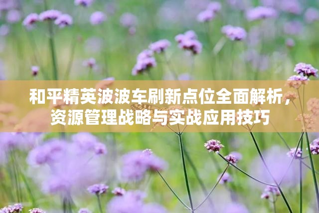 和平精英波波车刷新点位全面解析，资源管理战略与实战应用技巧