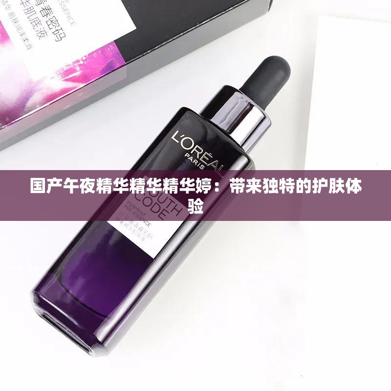 国产午夜精华精华精华婷：带来独特的护肤体验