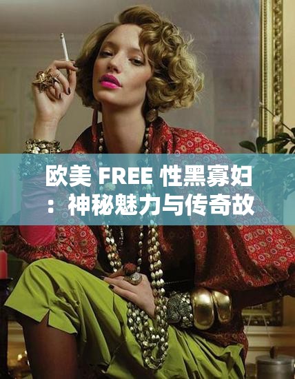 欧美 FREE 性黑寡妇：神秘魅力与传奇故事