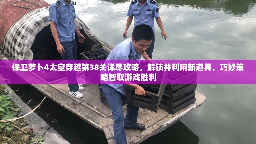 保卫萝卜4太空穿越第38关详尽攻略，解锁并利用新道具，巧妙策略智取游戏胜利