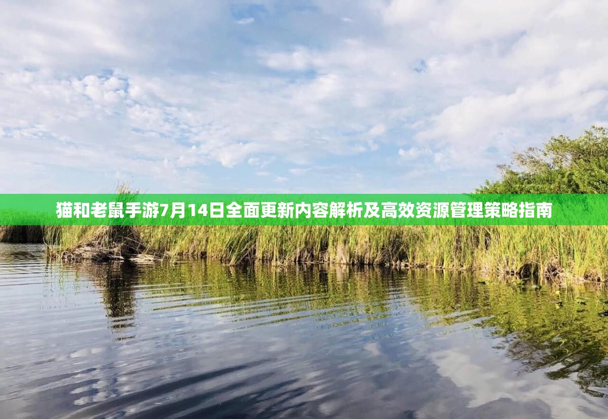猫和老鼠手游7月14日全面更新内容解析及高效资源管理策略指南