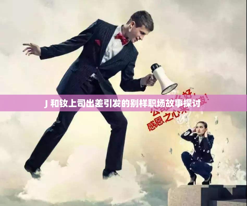 J 和钕上司出差引发的别样职场故事探讨