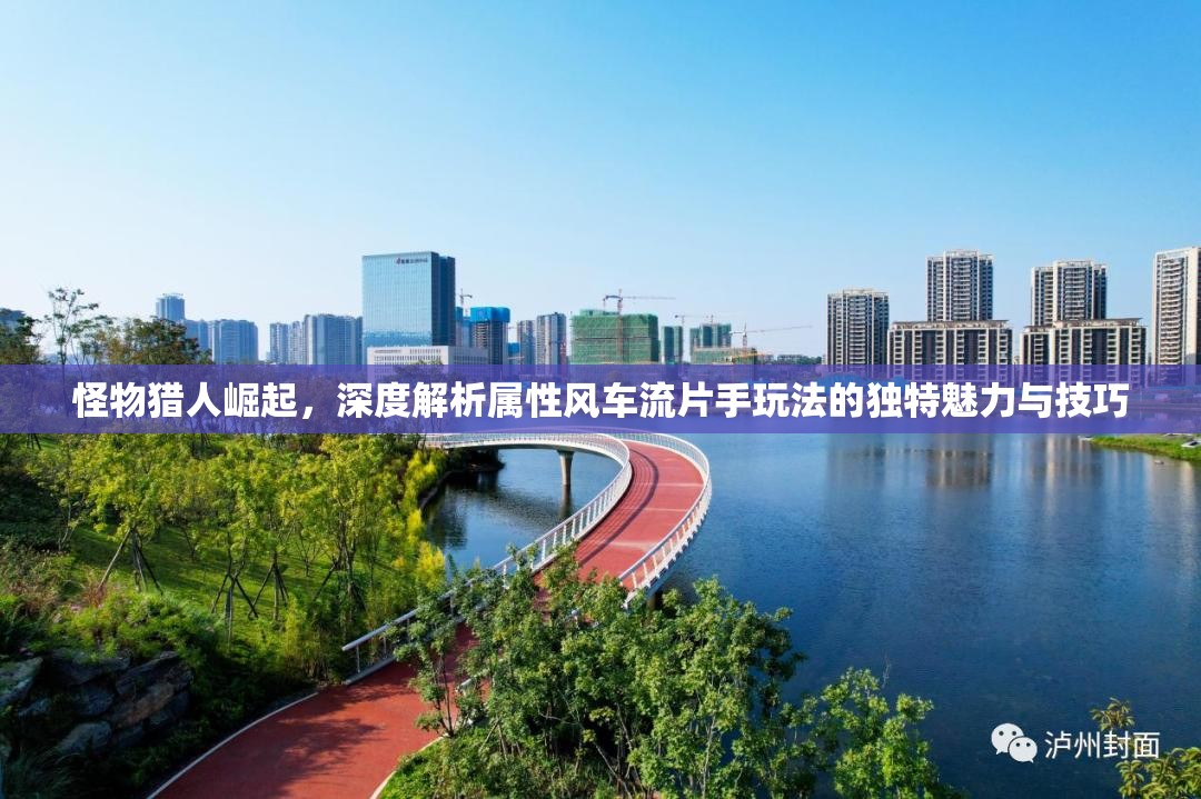 怪物猎人崛起，深度解析属性风车流片手玩法的独特魅力与技巧