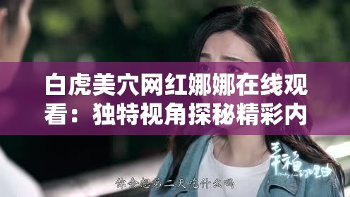 白虎美穴网红娜娜在线观看：独特视角探秘精彩内容