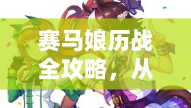 赛马娘历战全攻略，从入门到精通的详细历战流程揭秘