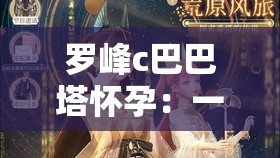罗峰c巴巴塔怀孕：一段奇幻世界中的惊人孕育之旅