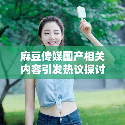 麻豆传媒国产相关内容引发热议探讨