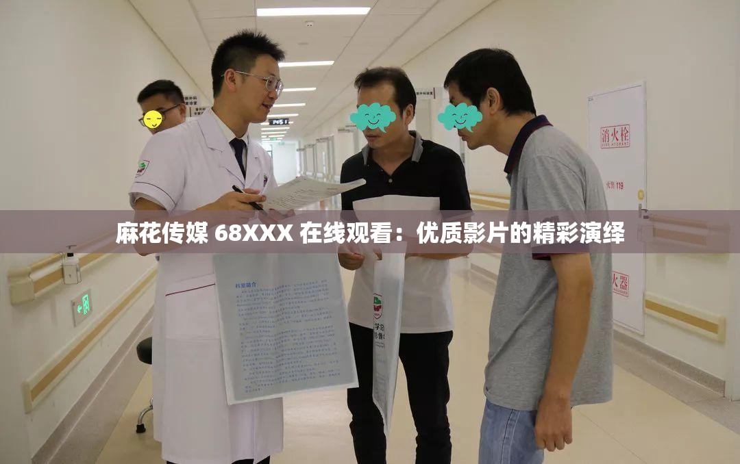 麻花传媒 68XXX 在线观看：优质影片的精彩演绎