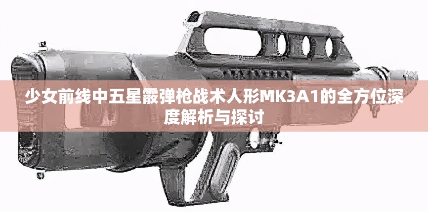 少女前线中五星霰弹枪战术人形MK3A1的全方位深度解析与探讨