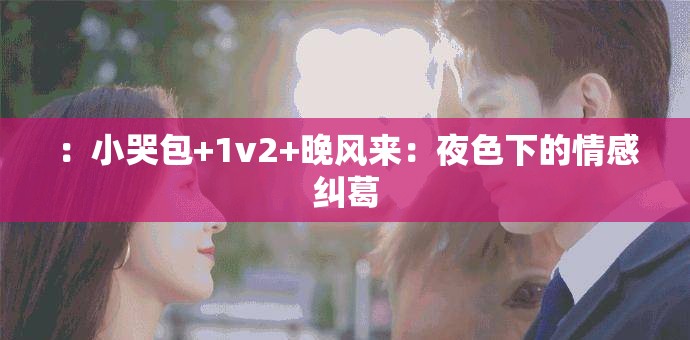：小哭包+1v2+晚风来：夜色下的情感纠葛