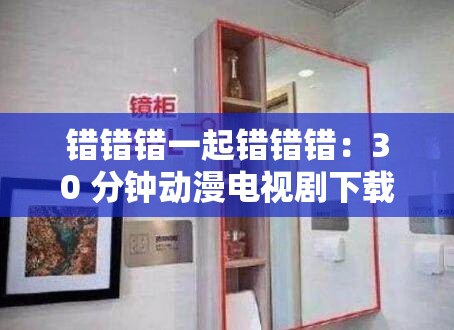 错错错一起错错错：30 分钟动漫电视剧下载