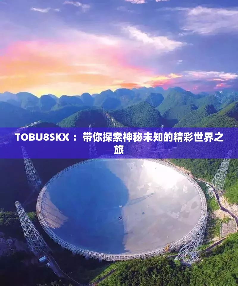 TOBU8SKX ：带你探索神秘未知的精彩世界之旅