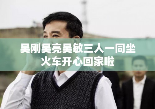 吴刚吴亮吴敏三人一同坐火车开心回家啦