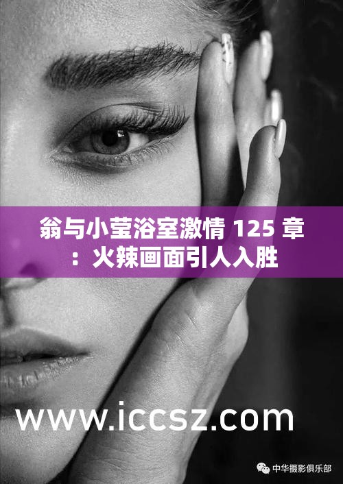 翁与小莹浴室激情 125 章：火辣画面引人入胜