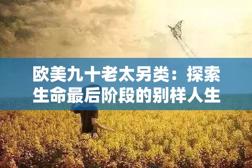 欧美九十老太另类：探索生命最后阶段的别样人生