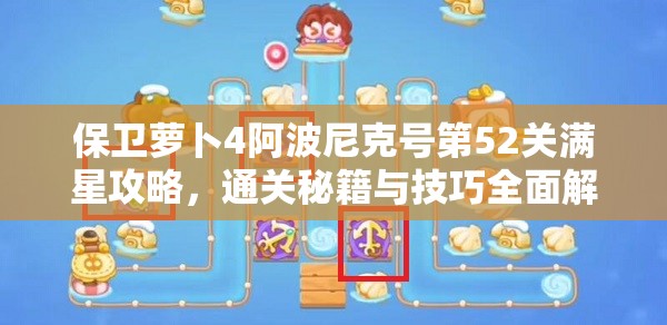 保卫萝卜4阿波尼克号第52关满星攻略，通关秘籍与技巧全面解析