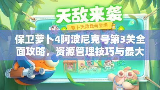 保卫萝卜4阿波尼克号第3关全面攻略，资源管理技巧与最大化关卡价值策略