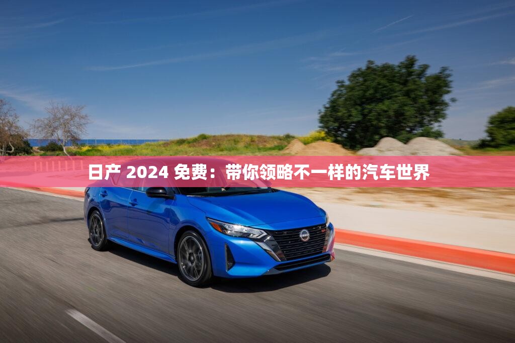 日产 2024 免费：带你领略不一样的汽车世界