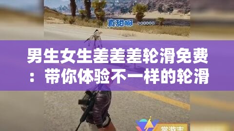 男生女生差差差轮滑免费：带你体验不一样的轮滑乐趣