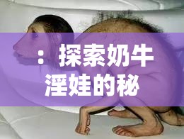 ：探索奶牛淫娃的秘密：从生物学到文化现象的全面解读