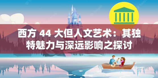 西方 44 大但人文艺术：其独特魅力与深远影响之探讨