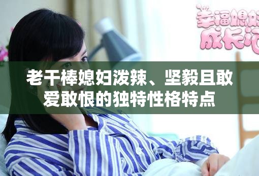 老干棒媳妇泼辣、坚毅且敢爱敢恨的独特性格特点