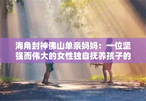 海角封神佛山单亲妈妈：一位坚强而伟大的女性独自抚养孩子的故事