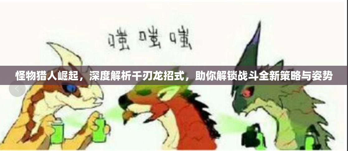 怪物猎人崛起，深度解析千刃龙招式，助你解锁战斗全新策略与姿势