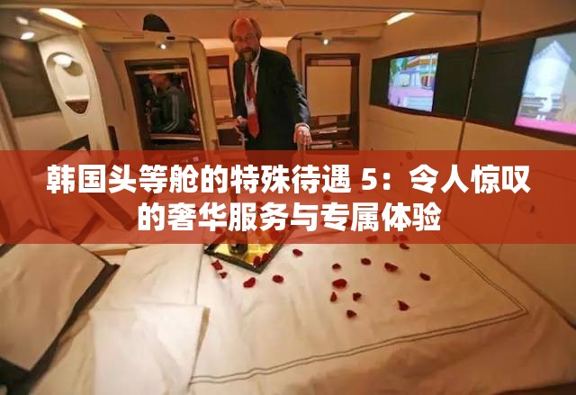 韩国头等舱的特殊待遇 5：令人惊叹的奢华服务与专属体验