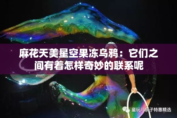 麻花天美星空果冻乌鸦：它们之间有着怎样奇妙的联系呢