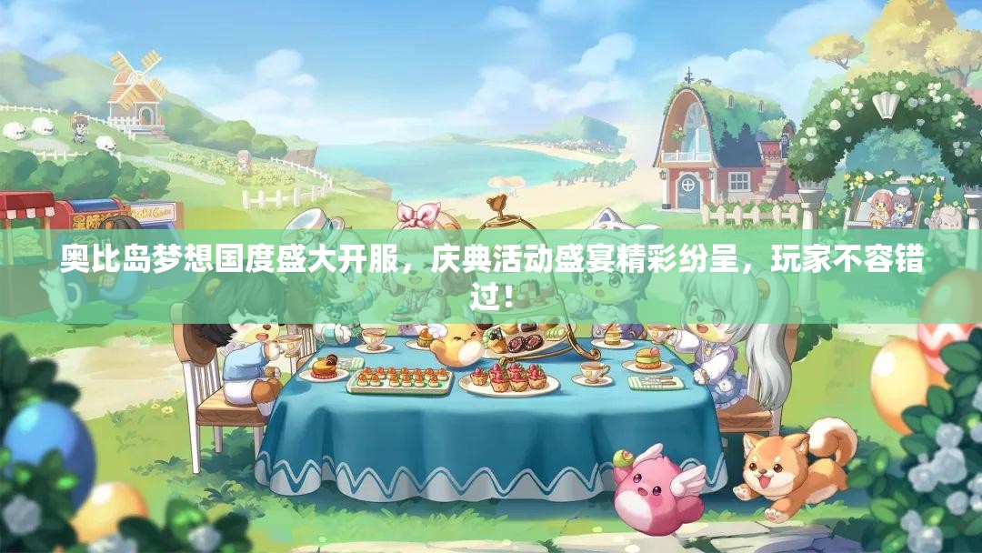 奥比岛梦想国度盛大开服，庆典活动盛宴精彩纷呈，玩家不容错过！