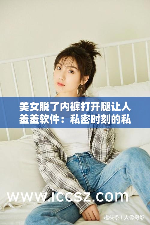 美女脱了内裤打开腿让人羞羞软件：私密时刻的私密享受